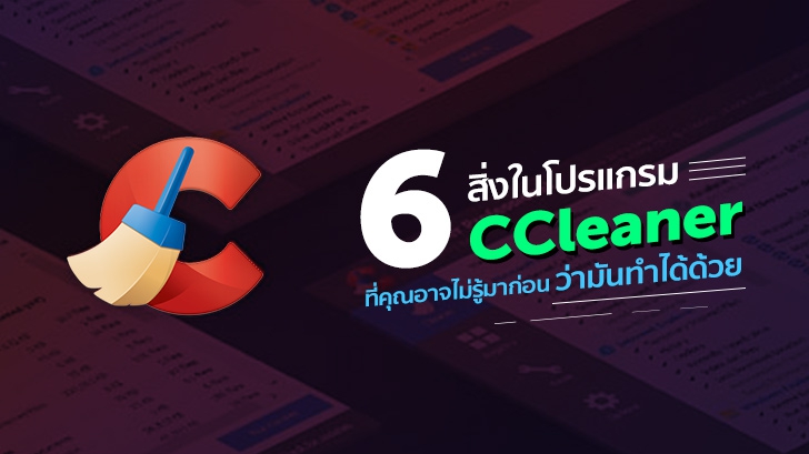 6 สิ่ง ในโปรแกรม CCleaner ที่คุณอาจไม่รู้มาก่อนว่ามันทำแบบนี้ได้ด้วย